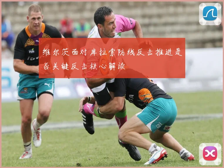 维尔茨面对库拉索防线反击推进是否关键反击核心解读