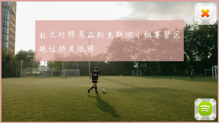 杜兰对阵乌兹别克斯坦小组赛禁区跑位热度观察