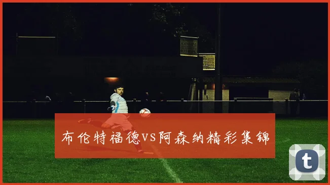 布伦特福德vs阿森纳精彩集锦