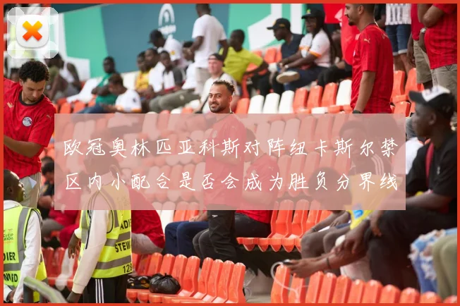 欧冠奥林匹亚科斯对阵纽卡斯尔禁区内小配合是否会成为胜负分界线