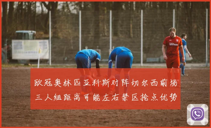 欧冠奥林匹亚科斯对阵切尔西前场三人组距离可能左右禁区抢点优势