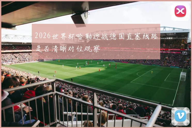 2026世界杯哈勒迎战德国直塞线路是否清晰对位观察