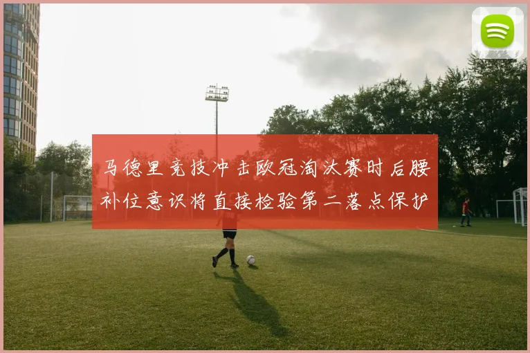 马德里竞技冲击欧冠淘汰赛时后腰补位意识将直接检验第二落点保护