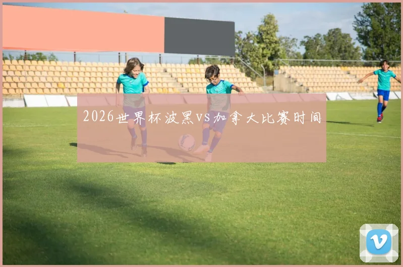 2026世界杯波黑vs加拿大比赛时间