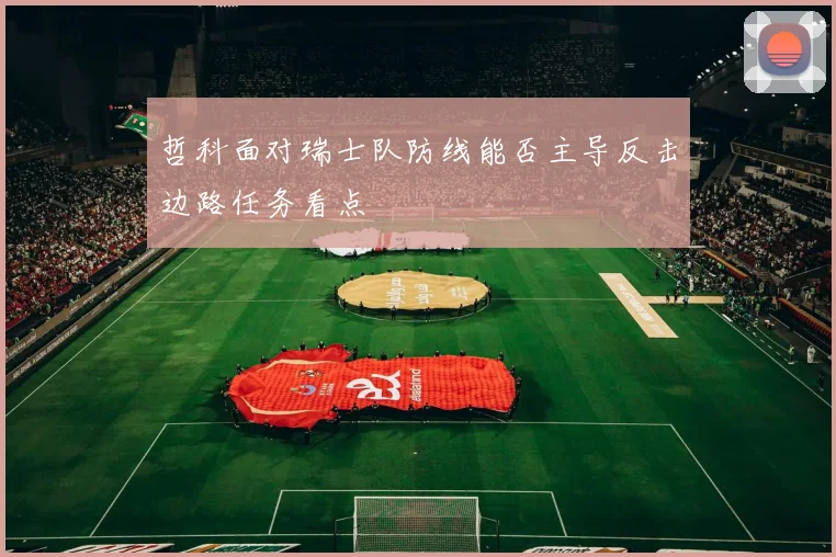 哲科面对瑞士队防线能否主导反击边路任务看点