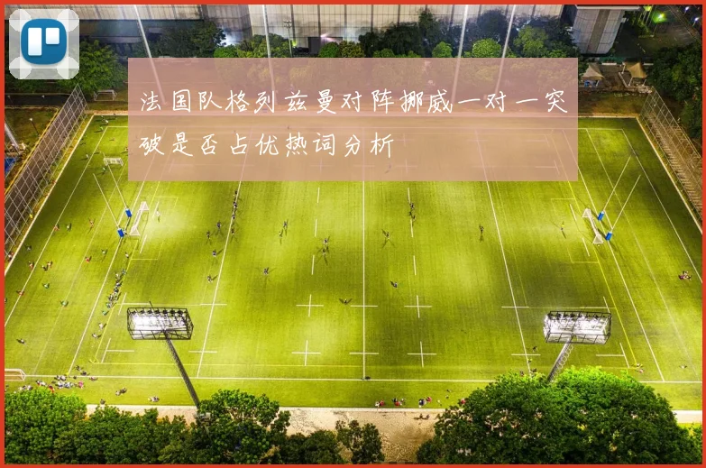 法国队格列兹曼对阵挪威一对一突破是否占优热词分析