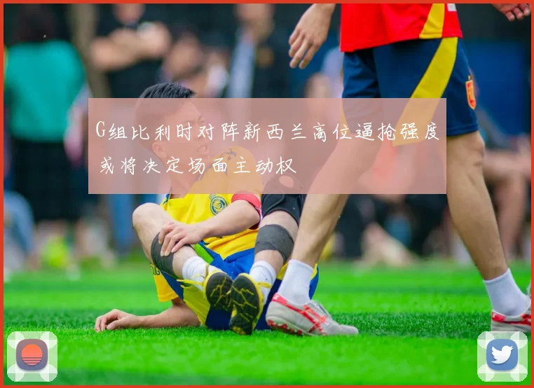 G组比利时对阵新西兰高位逼抢强度或将决定场面主动权