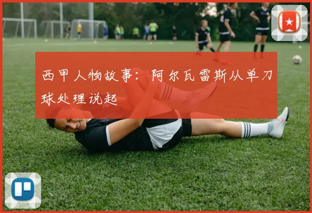 西甲人物故事：阿尔瓦雷斯从单刀球处理说起