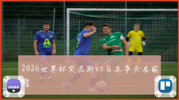 2026世界杯突尼斯vs日本争头名前瞻