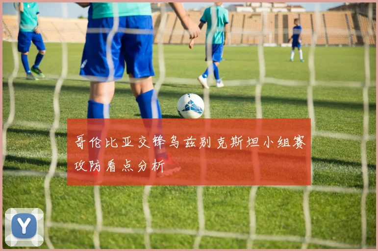 哥伦比亚交锋乌兹别克斯坦小组赛攻防看点分析