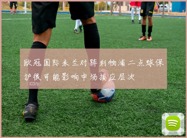 欧冠国际米兰对阵利物浦二点球保护很可能影响中场接应层次
