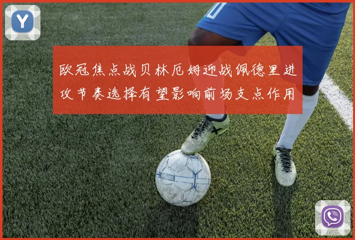 欧冠焦点战贝林厄姆迎战佩德里进攻节奏选择有望影响前场支点作用