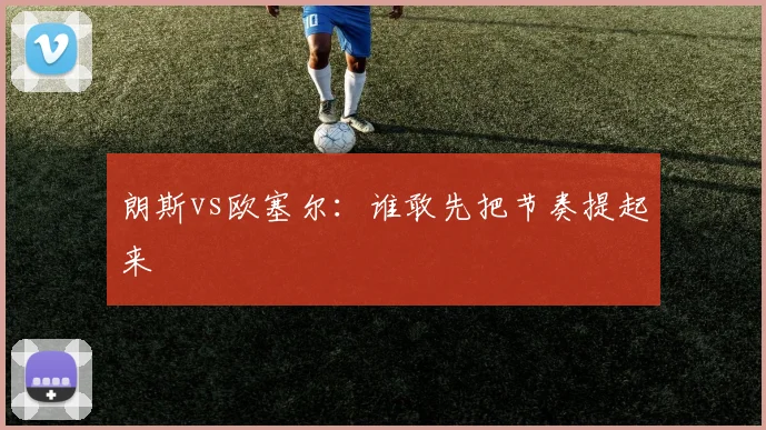 朗斯vs欧塞尔:谁敢先把节奏提起来