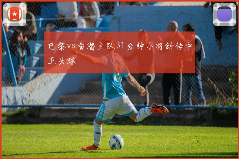 巴黎vs黄潜主队31分钟小将斜传中卫头球