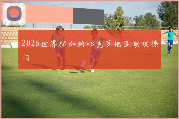 2026世界杯加纳vs克罗地亚助攻热门