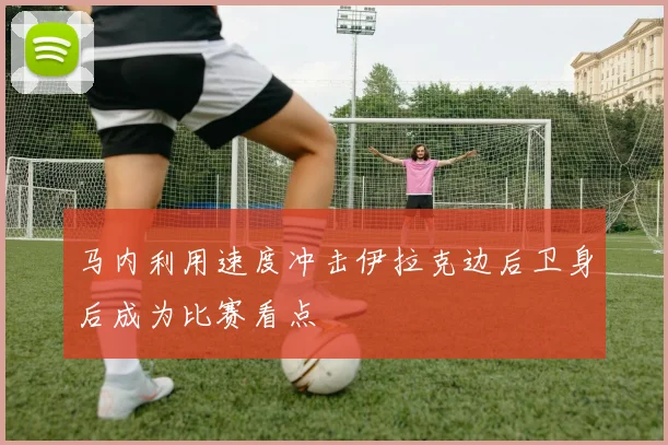 马内利用速度冲击伊拉克边后卫身后成为比赛看点