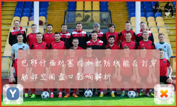巴耶什面对塞内加尔防线能否打穿肋部空间盘口影响解析