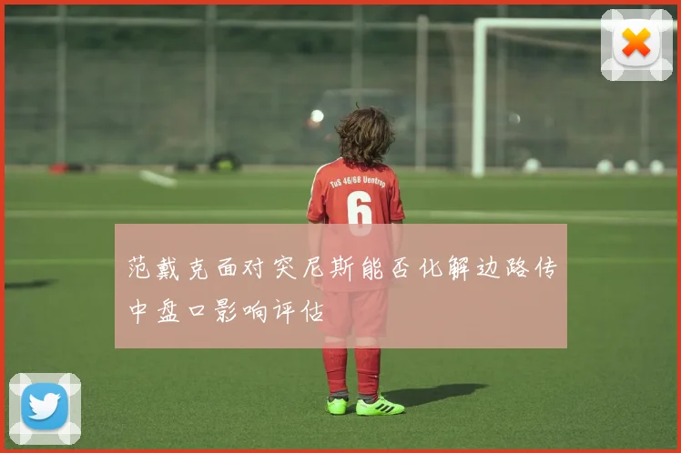 范戴克面对突尼斯能否化解边路传中盘口影响评估