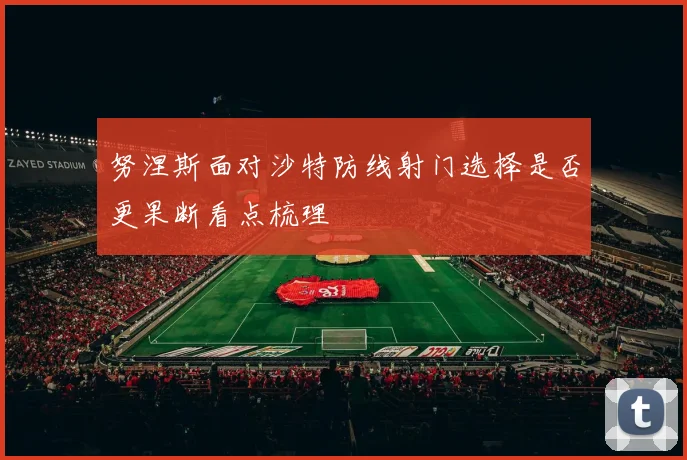 努涅斯面对沙特防线射门选择是否更果断看点梳理
