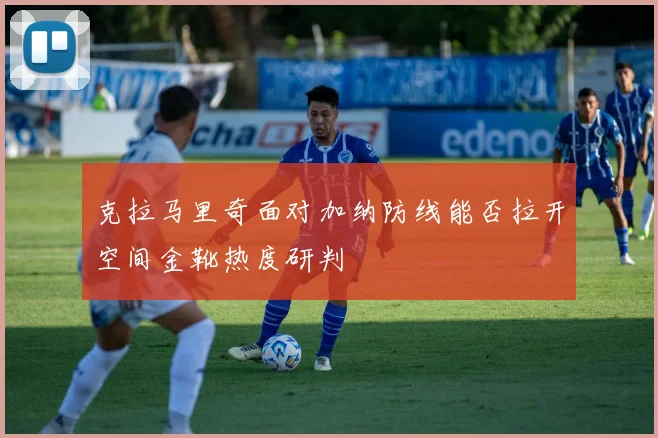 克拉马里奇面对加纳防线能否拉开空间金靴热度研判