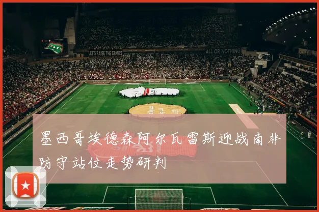 墨西哥埃德森阿尔瓦雷斯迎战南非防守站位走势研判