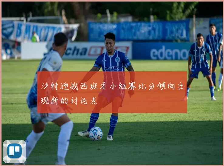 沙特迎战西班牙小组赛比分倾向出现新的讨论点