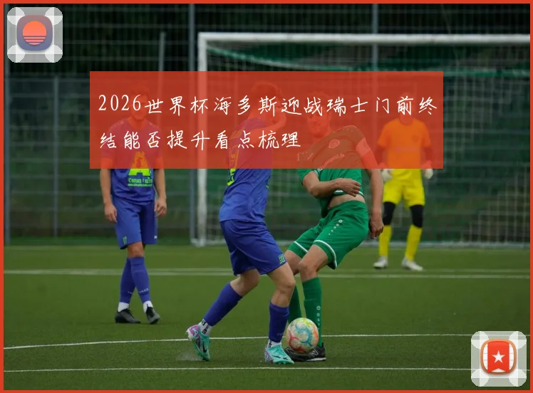 2026世界杯海多斯迎战瑞士门前终结能否提升看点梳理