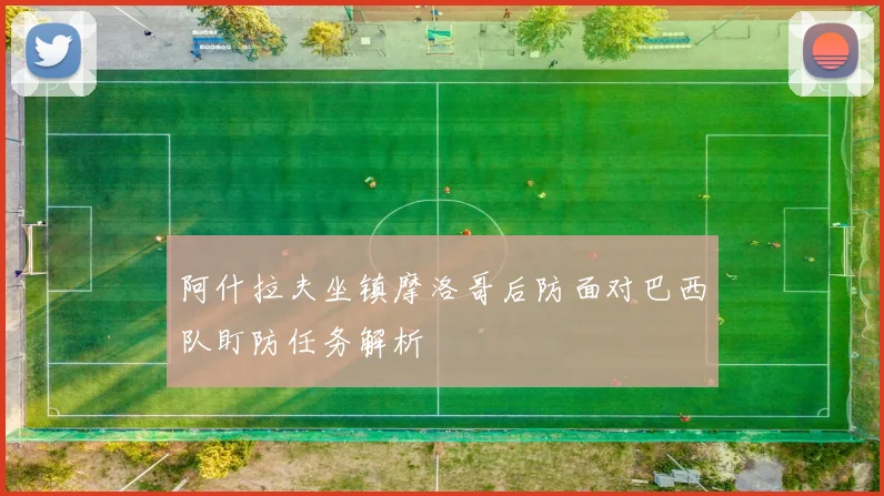 阿什拉夫坐镇摩洛哥后防面对巴西队盯防任务解析