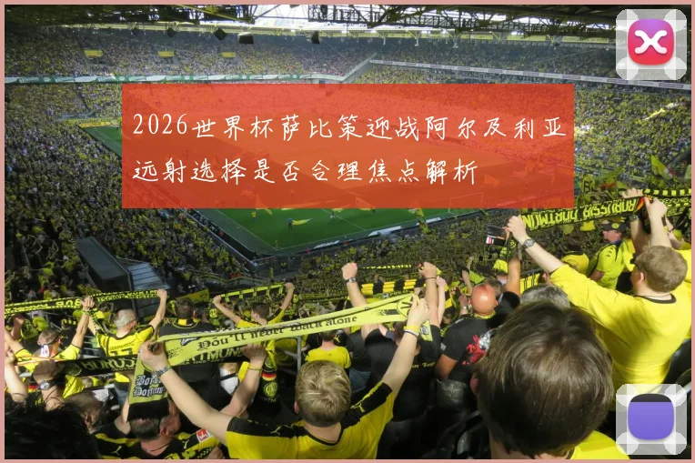 2026世界杯萨比策迎战阿尔及利亚远射选择是否合理焦点解析