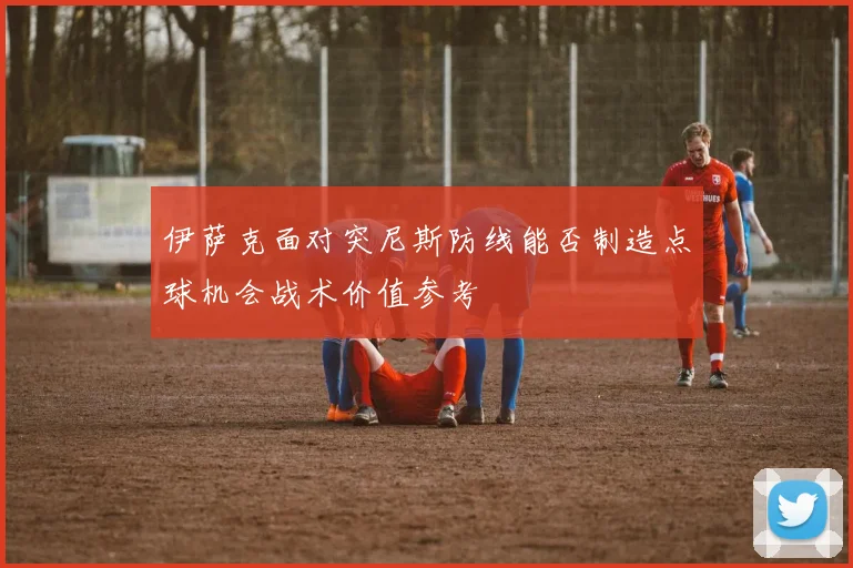 伊萨克面对突尼斯防线能否制造点球机会战术价值参考