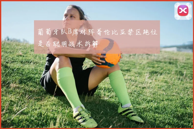 葡萄牙队B席对阵哥伦比亚禁区跑位是否聪明战术拆解