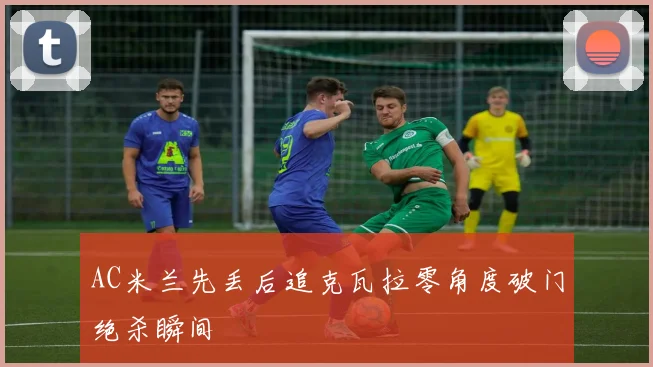 AC米兰先丢后追克瓦拉零角度破门绝杀瞬间