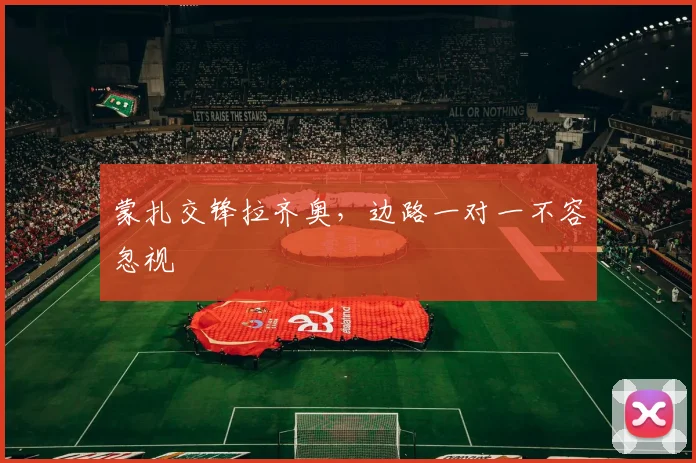 蒙扎交锋拉齐奥，边路一对一不容忽视