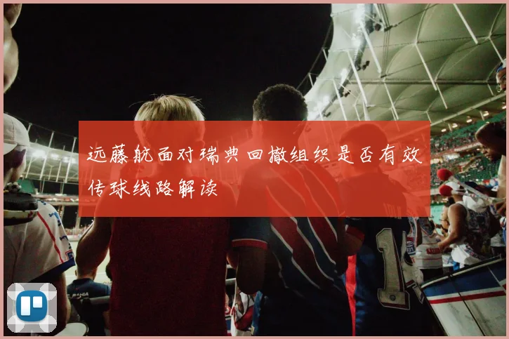 远藤航面对瑞典回撤组织是否有效传球线路解读