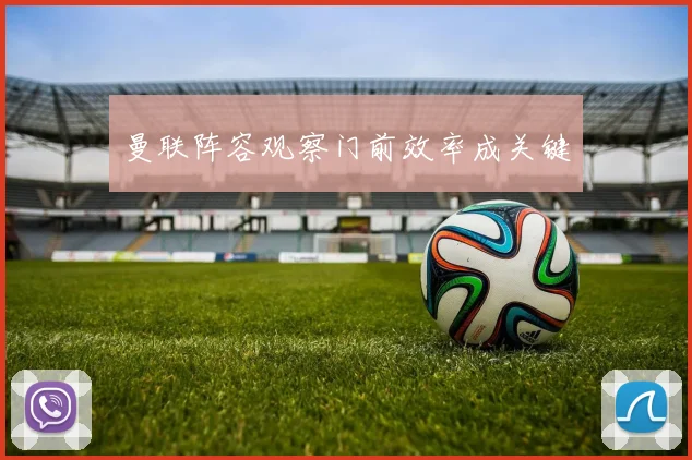 曼联阵容观察门前效率成关键