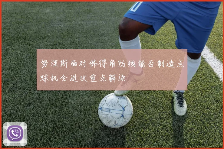 努涅斯面对佛得角防线能否制造点球机会进攻重点解读