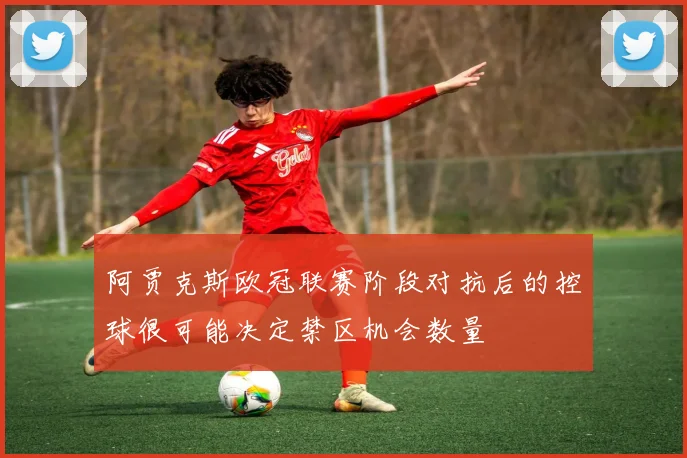 阿贾克斯欧冠联赛阶段对抗后的控球很可能决定禁区机会数量