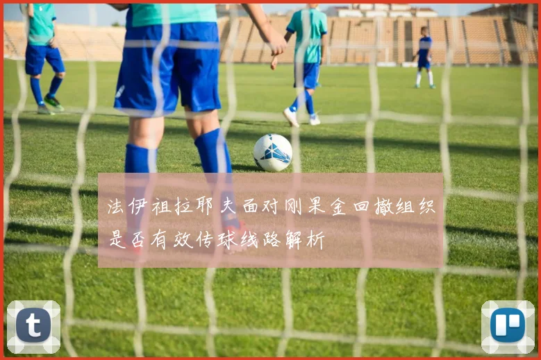 法伊祖拉耶夫面对刚果金回撤组织是否有效传球线路解析