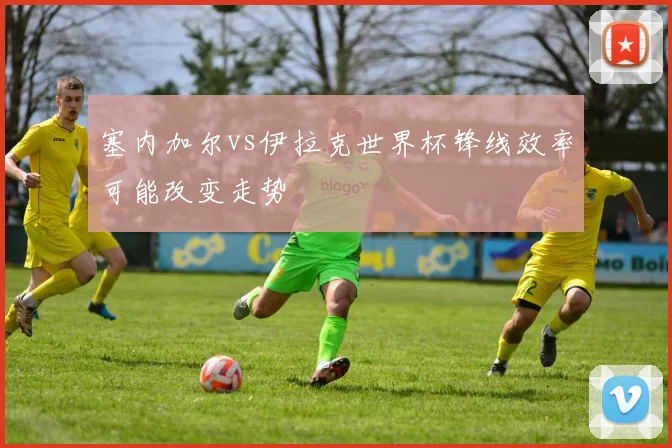 塞内加尔vs伊拉克世界杯锋线效率可能改变走势