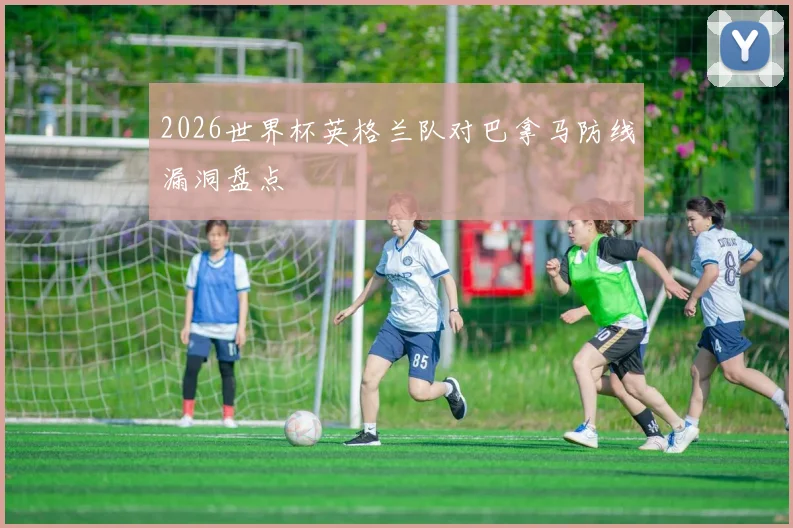 2026世界杯英格兰队对巴拿马防线漏洞盘点