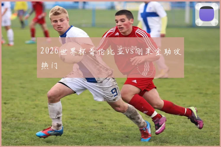2026世界杯哥伦比亚vs刚果金助攻热门