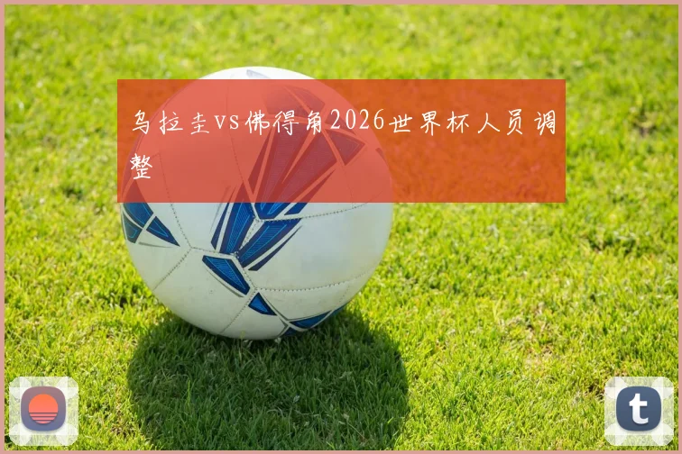 乌拉圭vs佛得角2026世界杯人员调整