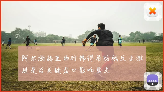 阿尔谢赫里面对佛得角防线反击推进是否关键盘口影响盘点