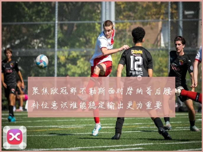 聚焦欧冠那不勒斯面对摩纳哥后腰补位意识谁能稳定输出更为重要