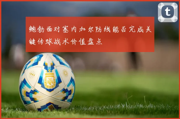 鲍勃面对塞内加尔防线能否完成关键传球战术价值盘点