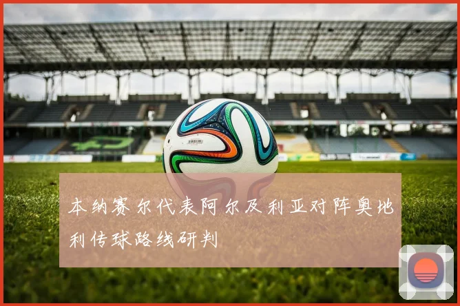本纳赛尔代表阿尔及利亚对阵奥地利传球路线研判