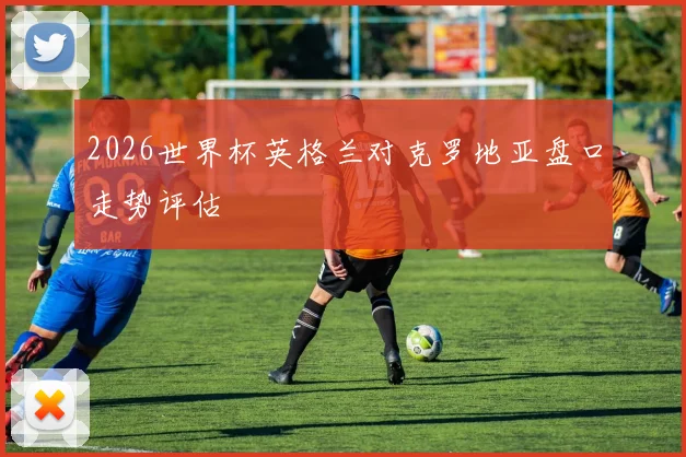 2026世界杯英格兰对克罗地亚盘口走势评估