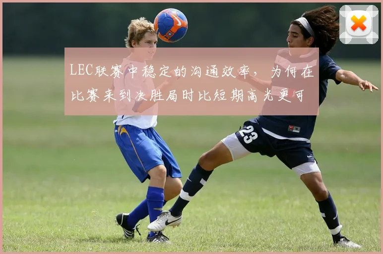 LEC联赛中稳定的沟通效率，为何在比赛来到决胜局时比短期高光更可靠