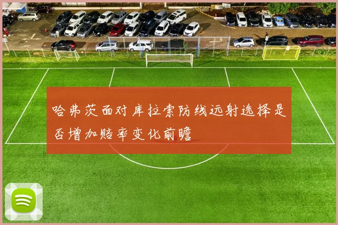 哈弗茨面对库拉索防线远射选择是否增加赔率变化前瞻