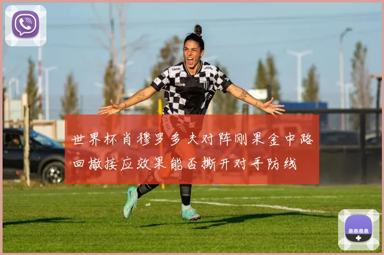 世界杯肖穆罗多夫对阵刚果金中路回撤接应效果能否撕开对手防线